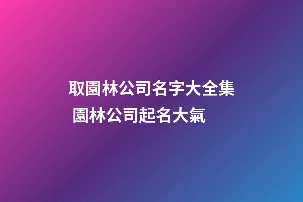 取園林公司名字大全集 園林公司起名大氣-第1張-公司起名-玄機(jī)派